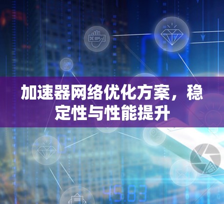 加速器网络优化方案，稳定性与性能提升