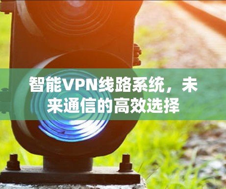 智能VPN线路系统，未来通信的高效选择