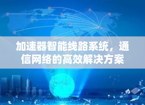 加速器智能线路系统,通信网络的高效解决方案 加速器智能线路系统,通信网络的高效解决方案