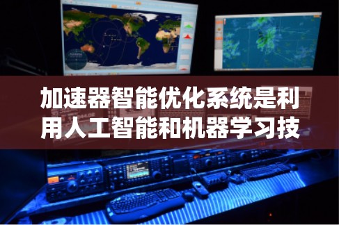 加速器智能优化系统是利用人工智能和机器学习技术来优化加速器的运行效率和性能的系统。以下是对该系统的详细分析和总结 加速器智能优化系统是利用人工智能和机器学习技术来优化加速器的运行效率和性能的系统。以下是对该系统的详细分析和总结