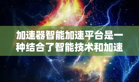 加速器智能加速平台是一种结合了智能技术和加速器硬件的解决方案,旨在优化数据处理和计算速度。以下是对这一概念的详细总结 加速器智能加速平台是一种结合了智能技术和加速器硬件的解决方案,旨在优化数据处理和计算速度。以下是对这一概念的详细总结