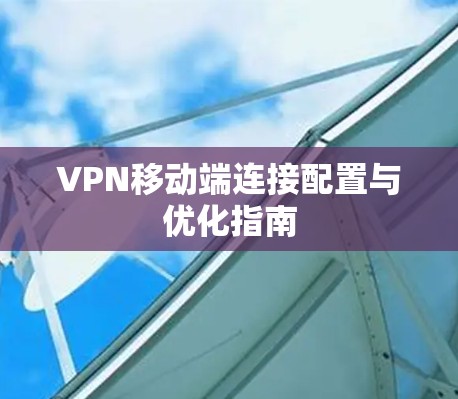 VPN移动端连接配置与优化指南 VPN移动端连接配置与优化指南