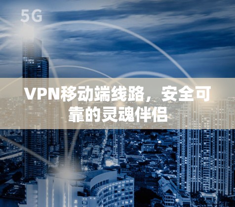 VPN移动端线路,安全可靠的灵魂伴侣 VPN移动端线路,安全可靠的灵魂伴侣