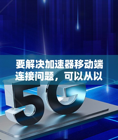 要解决加速器移动端连接问题,可以从以下几个方面进行分析和解决 要解决加速器移动端连接问题,可以从以下几个方面进行分析和解决