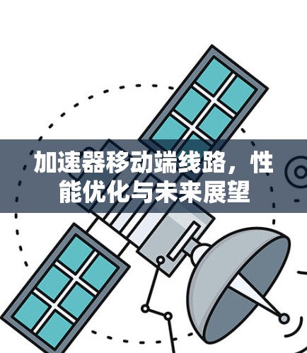 加速器移动端线路,性能优化与未来展望 加速器移动端线路,性能优化与未来展望