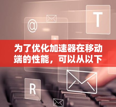 为了优化加速器在移动端的性能,可以从以下几个关键方面进行策略性优化 为了优化加速器在移动端的性能,可以从以下几个关键方面进行策略性优化