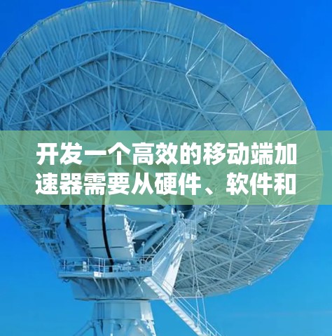 开发一个高效的移动端加速器需要从硬件、软件和系统层面进行多维度的优化。以下是对该过程的系统性总结 开发一个高效的移动端加速器需要从硬件、软件和系统层面进行多维度的优化。以下是对该过程的系统性总结