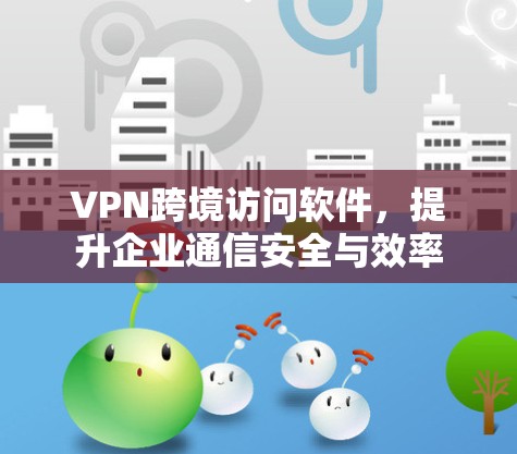 VPN跨境访问软件,提升企业通信安全与效率 VPN跨境访问软件,提升企业通信安全与效率