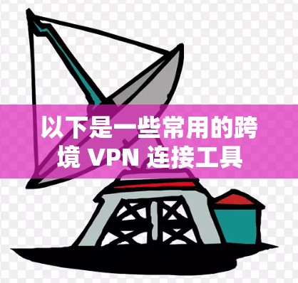 以下是一些常用的跨境 VPN 连接工具