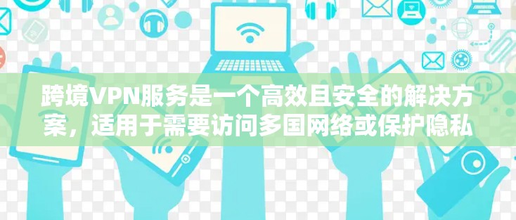 跨境VPN服务是一个高效且安全的解决方案,适用于需要访问多国网络或保护隐私的用户。以下是对跨境VPN服务的详细分析和建议 跨境VPN服务是一个高效且安全的解决方案,适用于需要访问多国网络或保护隐私的用户。以下是对跨境VPN服务的详细分析和建议
