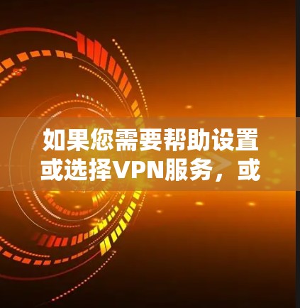 如果您需要帮助设置或选择VPN服务，或者遇到跨境访问问题，请告诉我以下信息