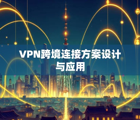 VPN跨境连接方案设计与应用 VPN跨境连接方案设计与应用