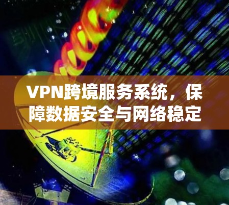 VPN跨境服务系统,保障数据安全与网络稳定 VPN跨境服务系统,保障数据安全与网络稳定