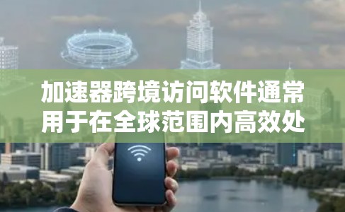 加速器跨境访问软件通常用于在全球范围内高效处理数据或进行计算。以下是一些常见的加速器和跨境访问工具,结合了它们的特点和适用场景 加速器跨境访问软件通常用于在全球范围内高效处理数据或进行计算。以下是一些常见的加速器和跨境访问工具,结合了它们的特点和适用场景