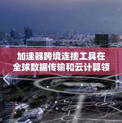加速器跨境连接工具在全球数据传输和云计算领域发挥着重要作用。以下是对这些工具的详细分析和总结 加速器跨境连接工具在全球数据传输和云计算领域发挥着重要作用。以下是对这些工具的详细分析和总结