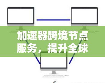 加速器跨境节点服务,提升全球网络通信效率 加速器跨境节点服务,提升全球网络通信效率