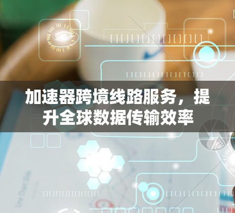 加速器跨境线路服务,提升全球数据传输效率 加速器跨境线路服务,提升全球数据传输效率
