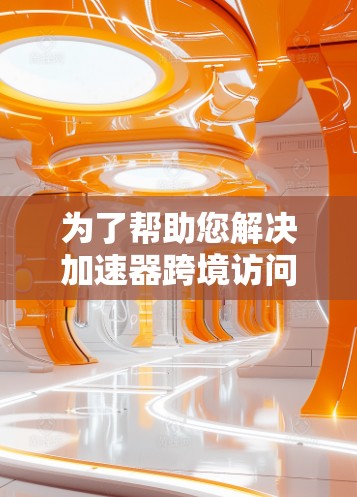 为了帮助您解决加速器跨境访问的问题,请按照以下步骤进行排查和解决 为了帮助您解决加速器跨境访问的问题,请按照以下步骤进行排查和解决