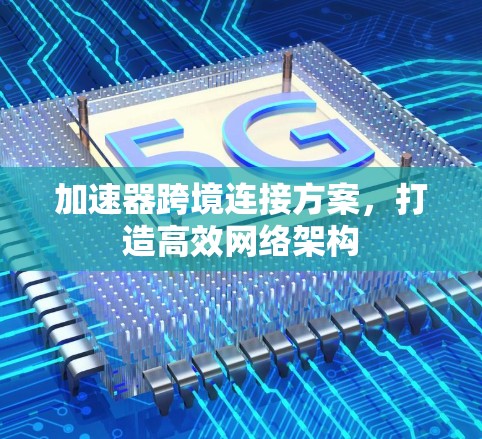 加速器跨境连接方案,打造高效网络架构 加速器跨境连接方案,打造高效网络架构