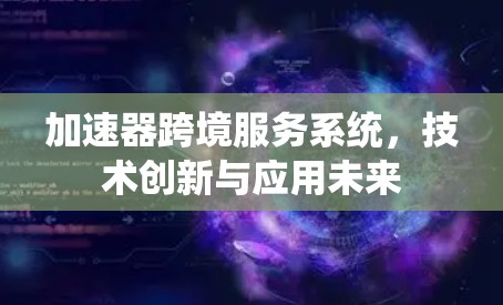 加速器跨境服务系统,技术创新与应用未来 加速器跨境服务系统,技术创新与应用未来