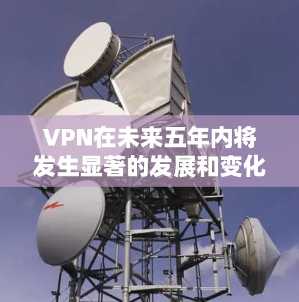 VPN在未来五年内将发生显著的发展和变化,满足全球用户对隐私和安全的需求。以下是对VPN未来发展趋势的详细分析 VPN在未来五年内将发生显著的发展和变化,满足全球用户对隐私和安全的需求。以下是对VPN未来发展趋势的详细分析