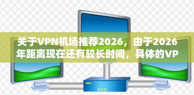 关于VPN机场推荐2026,由于2026年距离现在还有较长时间,具体的VPN机场推荐可能会有所变化。以下是一些基于当前技术和用户反馈的VPN推荐,适合在机场使用 关于VPN机场推荐2026,由于2026年距离现在还有较长时间,具体的VPN机场推荐可能会有所变化。以下是一些基于当前技术和用户反馈的VPN推荐,适合在机场使用