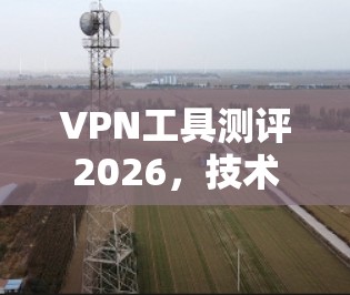 VPN工具测评2026,技术与用户需求的平衡 VPN工具测评2026,技术与用户需求的平衡