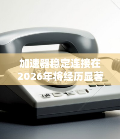 加速器稳定连接在2026年将经历显著的技术进步，结合了智能化、高效率和可靠性，确保加速器系统的高效运行和安全性。以下是对加速器稳定连接在2026年可能发展的详细分析
