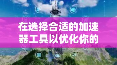 在选择合适的加速器工具以优化你的软件开发工作时,以下是一个有条理的分析和建议 在选择合适的加速器工具以优化你的软件开发工作时,以下是一个有条理的分析和建议
