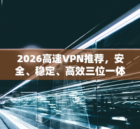 2026高速VPN推荐,安全、稳定、高效三位一体 2026高速VPN推荐,安全、稳定、高效三位一体