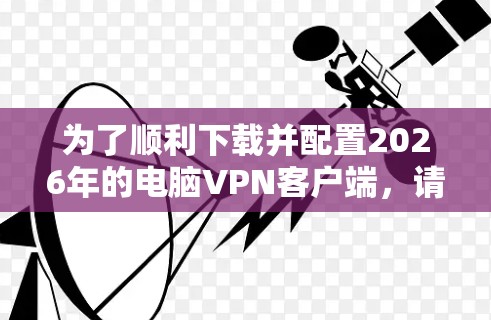 为了顺利下载并配置2026年的电脑VPN客户端,请按照以下步骤操作 为了顺利下载并配置2026年的电脑VPN客户端,请按照以下步骤操作