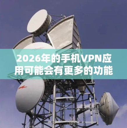2026年的手机VPN应用可能会有更多的功能和改进,以下是一些可能的发展方向 2026年的手机VPN应用可能会有更多的功能和改进,以下是一些可能的发展方向
