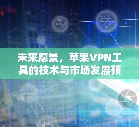 未来愿景,苹果VPN工具的技术与市场发展预测 未来愿景,苹果VPN工具的技术与市场发展预测