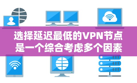 选择延迟最低的VPN节点是一个综合考虑多个因素的过程。以下是详细的步骤和建议 选择延迟最低的VPN节点是一个综合考虑多个因素的过程。以下是详细的步骤和建议