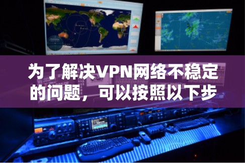 为了解决VPN网络不稳定的问题，可以按照以下步骤进行排查和优化