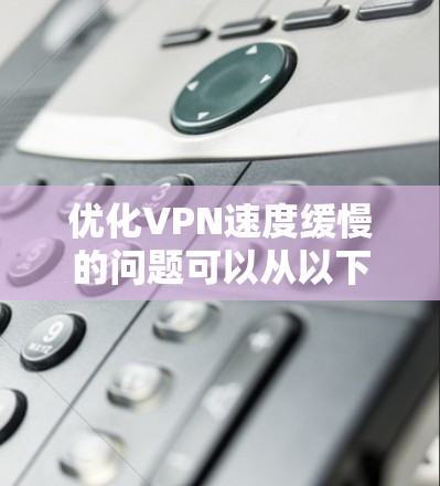 优化VPN速度缓慢的问题可以从以下几个方面入手