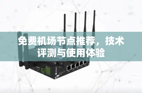 免费机场节点推荐,技术评测与使用体验 免费机场节点推荐,技术评测与使用体验