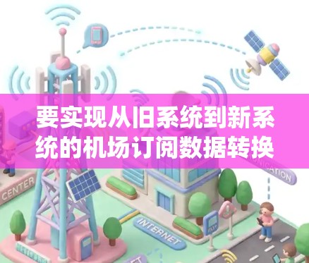 要实现从旧系统到新系统的机场订阅数据转换，以下是一些可能的方法和工具建议