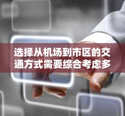 选择从机场到市区的交通方式需要综合考虑多个因素,以下是详细的步骤和建议 选择从机场到市区的交通方式需要综合考虑多个因素,以下是详细的步骤和建议