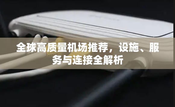 全球高质量机场推荐,设施、服务与连接全解析 全球高质量机场推荐,设施、服务与连接全解析
