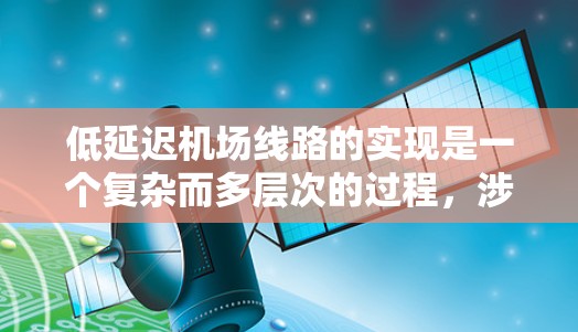 低延迟机场线路的实现是一个复杂而多层次的过程，涉及多个环节的协调和优化。以下是对低延迟机场线路的详细分析和总结