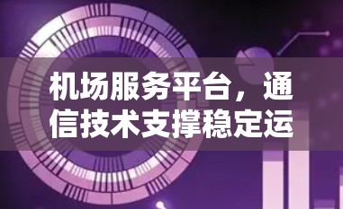 机场服务平台,通信技术支撑稳定运行 机场服务平台,通信技术支撑稳定运行