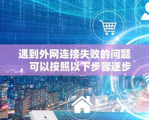 遇到外网连接失败的问题,可以按照以下步骤逐步排查和解决 遇到外网连接失败的问题,可以按照以下步骤逐步排查和解决