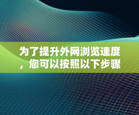 为了提升外网浏览速度，您可以按照以下步骤进行检查和优化