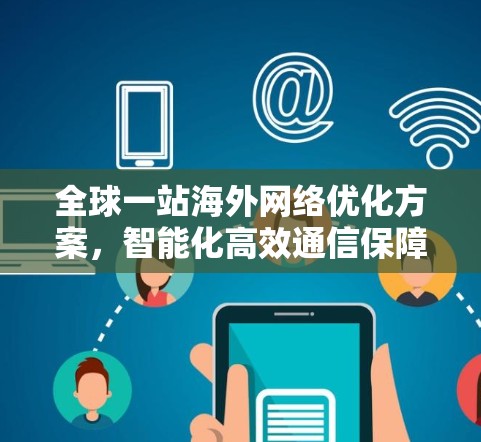 全球一站海外网络优化方案,智能化高效通信保障 全球一站海外网络优化方案,智能化高效通信保障