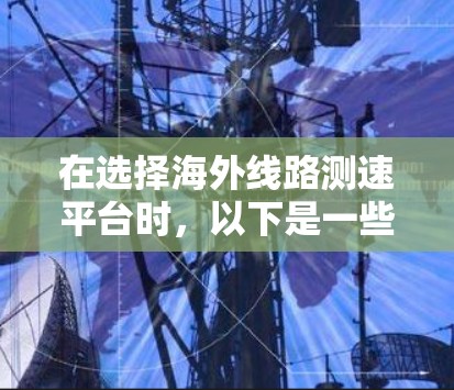 在选择海外线路测速平台时，以下是一些关键因素和建议，帮助您根据需求做出明智的选择