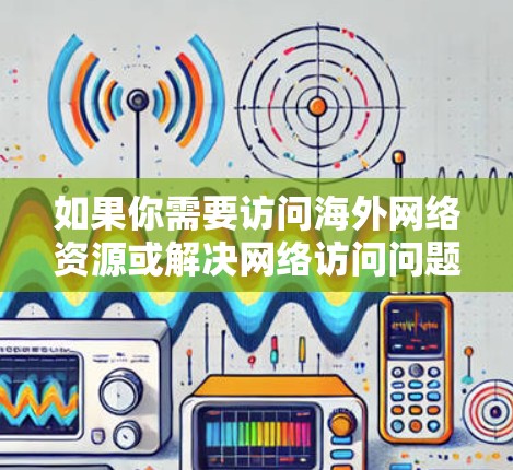 如果你需要访问海外网络资源或解决网络访问问题,可以按照以下步骤进行 如果你需要访问海外网络资源或解决网络访问问题,可以按照以下步骤进行