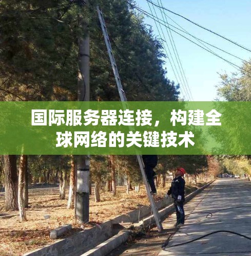国际服务器连接，构建全球网络的关键技术