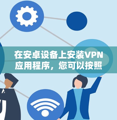 在安卓设备上安装VPN应用程序,您可以按照以下步骤进行 在安卓设备上安装VPN应用程序,您可以按照以下步骤进行