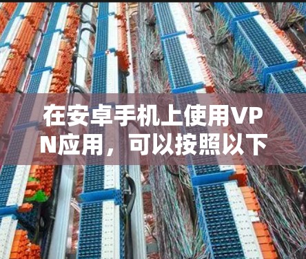 在安卓手机上使用VPN应用，可以按照以下步骤操作